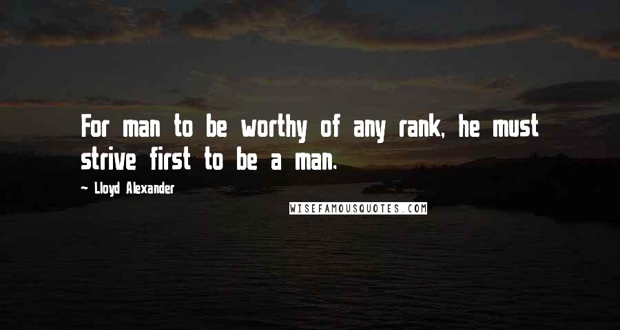 Lloyd Alexander Quotes: For man to be worthy of any rank, he must strive first to be a man.