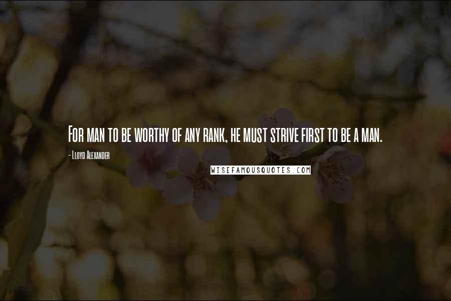 Lloyd Alexander Quotes: For man to be worthy of any rank, he must strive first to be a man.