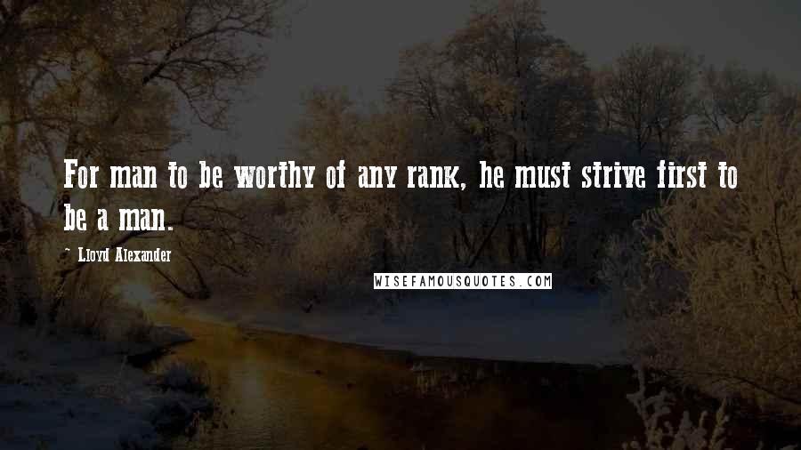 Lloyd Alexander Quotes: For man to be worthy of any rank, he must strive first to be a man.
