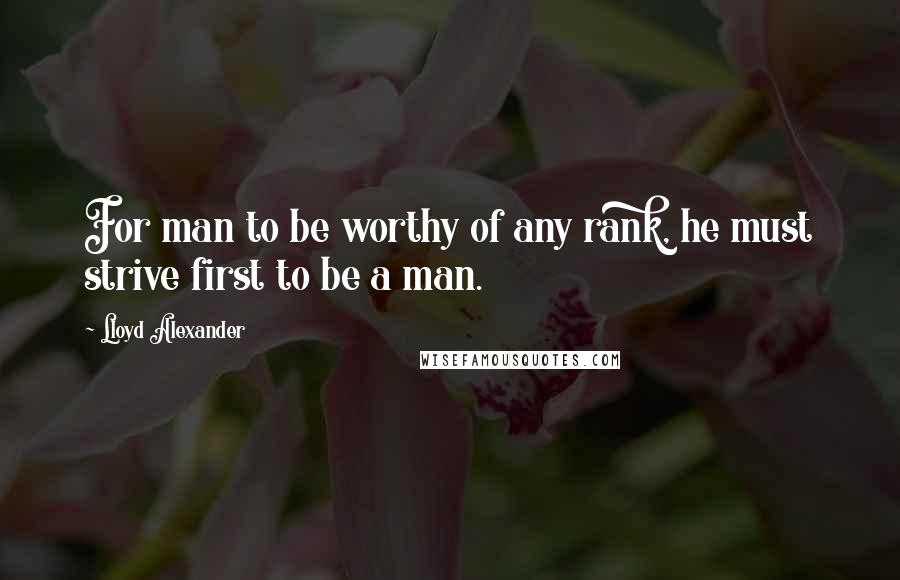 Lloyd Alexander Quotes: For man to be worthy of any rank, he must strive first to be a man.