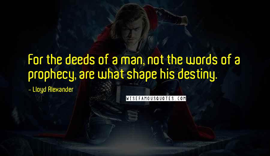 Lloyd Alexander Quotes: For the deeds of a man, not the words of a prophecy, are what shape his destiny.