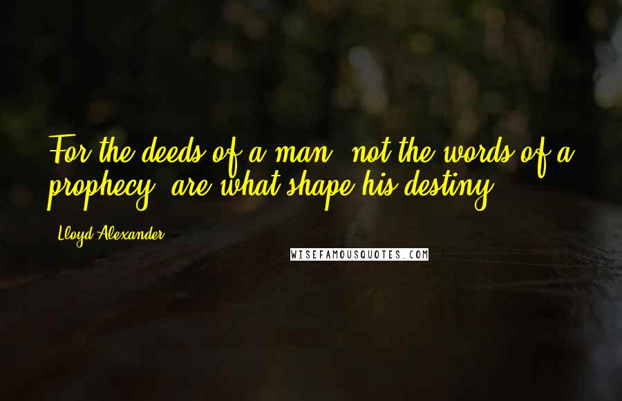 Lloyd Alexander Quotes: For the deeds of a man, not the words of a prophecy, are what shape his destiny.