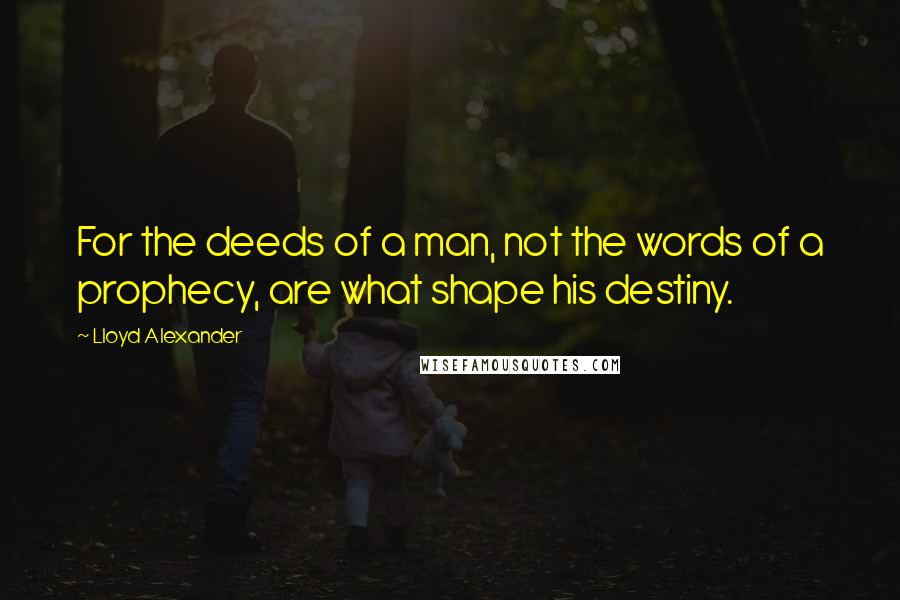 Lloyd Alexander Quotes: For the deeds of a man, not the words of a prophecy, are what shape his destiny.