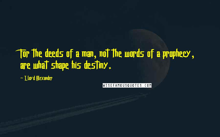 Lloyd Alexander Quotes: For the deeds of a man, not the words of a prophecy, are what shape his destiny.