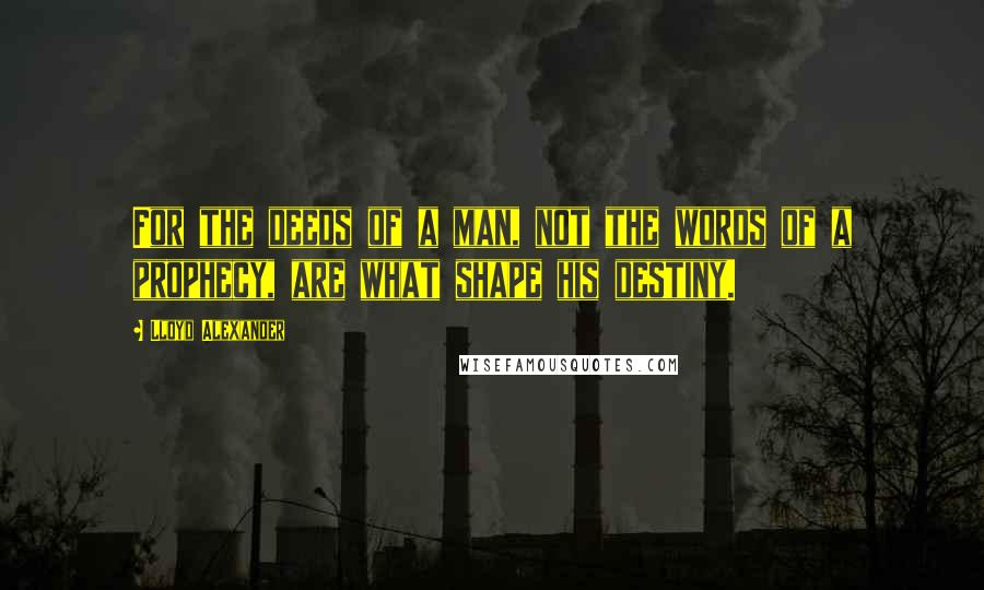 Lloyd Alexander Quotes: For the deeds of a man, not the words of a prophecy, are what shape his destiny.