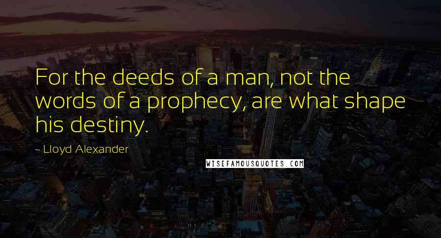 Lloyd Alexander Quotes: For the deeds of a man, not the words of a prophecy, are what shape his destiny.