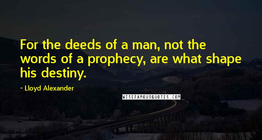 Lloyd Alexander Quotes: For the deeds of a man, not the words of a prophecy, are what shape his destiny.