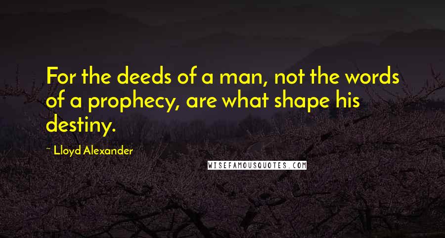 Lloyd Alexander Quotes: For the deeds of a man, not the words of a prophecy, are what shape his destiny.