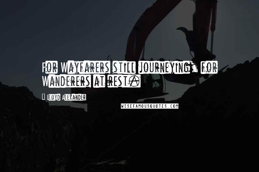 Lloyd Alexander Quotes: For Wayfarers still journeying, for Wanderers at rest.