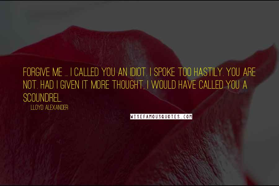 Lloyd Alexander Quotes: Forgive me ... I called you an idiot. I spoke too hastily. You are not. Had I given it more thought, I would have called you a scoundrel.