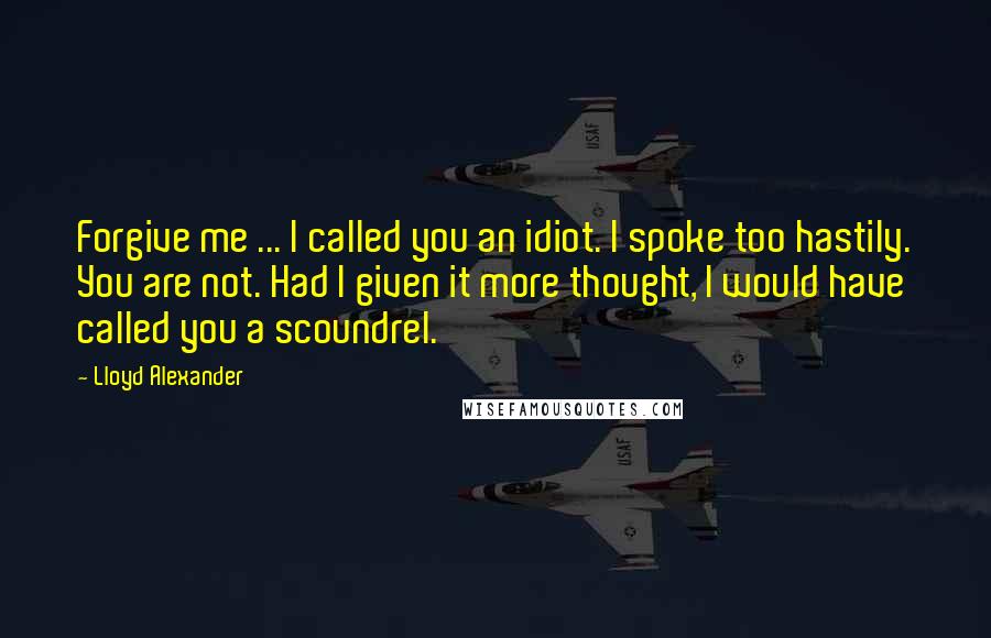 Lloyd Alexander Quotes: Forgive me ... I called you an idiot. I spoke too hastily. You are not. Had I given it more thought, I would have called you a scoundrel.