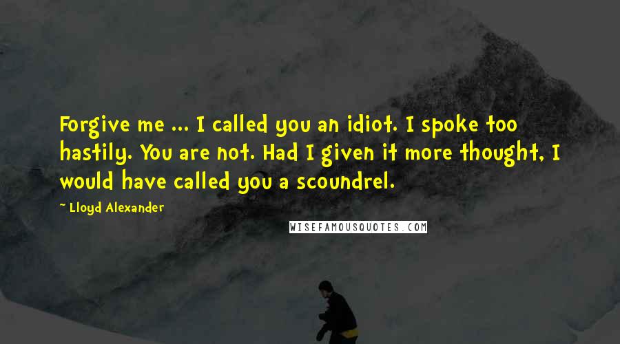 Lloyd Alexander Quotes: Forgive me ... I called you an idiot. I spoke too hastily. You are not. Had I given it more thought, I would have called you a scoundrel.