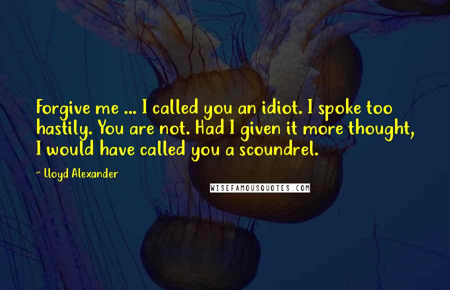 Lloyd Alexander Quotes: Forgive me ... I called you an idiot. I spoke too hastily. You are not. Had I given it more thought, I would have called you a scoundrel.