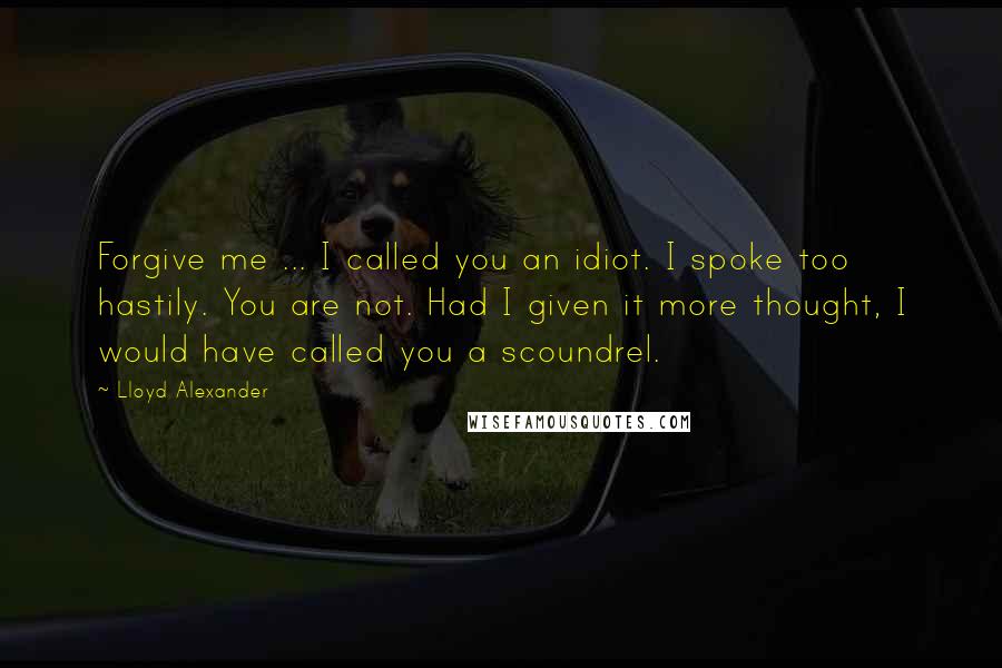 Lloyd Alexander Quotes: Forgive me ... I called you an idiot. I spoke too hastily. You are not. Had I given it more thought, I would have called you a scoundrel.