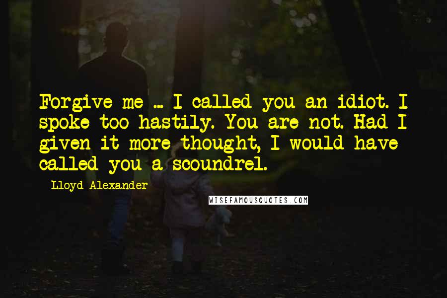 Lloyd Alexander Quotes: Forgive me ... I called you an idiot. I spoke too hastily. You are not. Had I given it more thought, I would have called you a scoundrel.