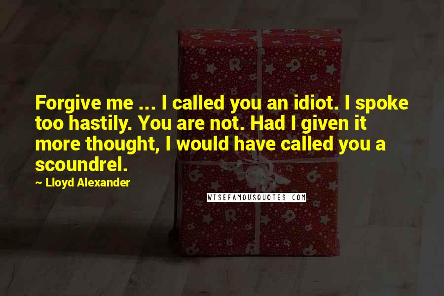 Lloyd Alexander Quotes: Forgive me ... I called you an idiot. I spoke too hastily. You are not. Had I given it more thought, I would have called you a scoundrel.