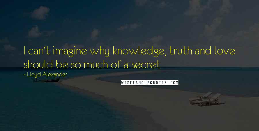 Lloyd Alexander Quotes: I can't imagine why knowledge, truth and love should be so much of a secret