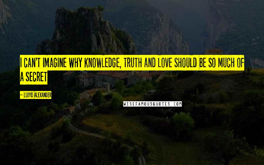 Lloyd Alexander Quotes: I can't imagine why knowledge, truth and love should be so much of a secret