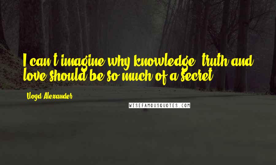 Lloyd Alexander Quotes: I can't imagine why knowledge, truth and love should be so much of a secret