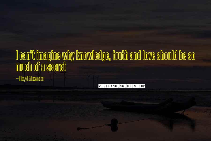 Lloyd Alexander Quotes: I can't imagine why knowledge, truth and love should be so much of a secret