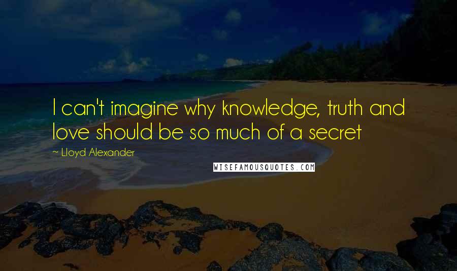 Lloyd Alexander Quotes: I can't imagine why knowledge, truth and love should be so much of a secret