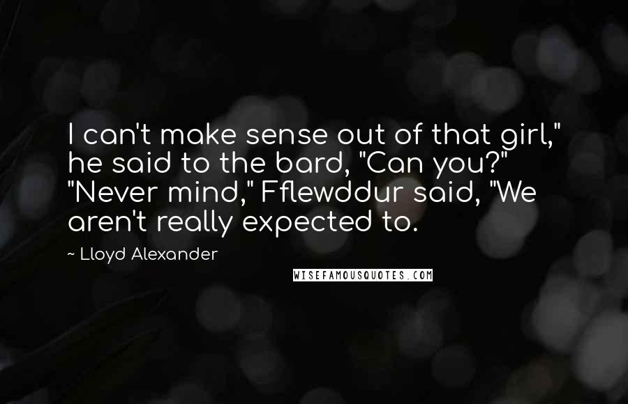 Lloyd Alexander Quotes: I can't make sense out of that girl," he said to the bard, "Can you?" "Never mind," Fflewddur said, "We aren't really expected to.