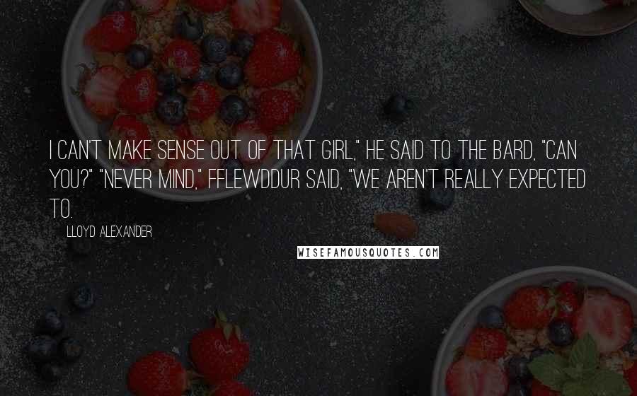 Lloyd Alexander Quotes: I can't make sense out of that girl," he said to the bard, "Can you?" "Never mind," Fflewddur said, "We aren't really expected to.