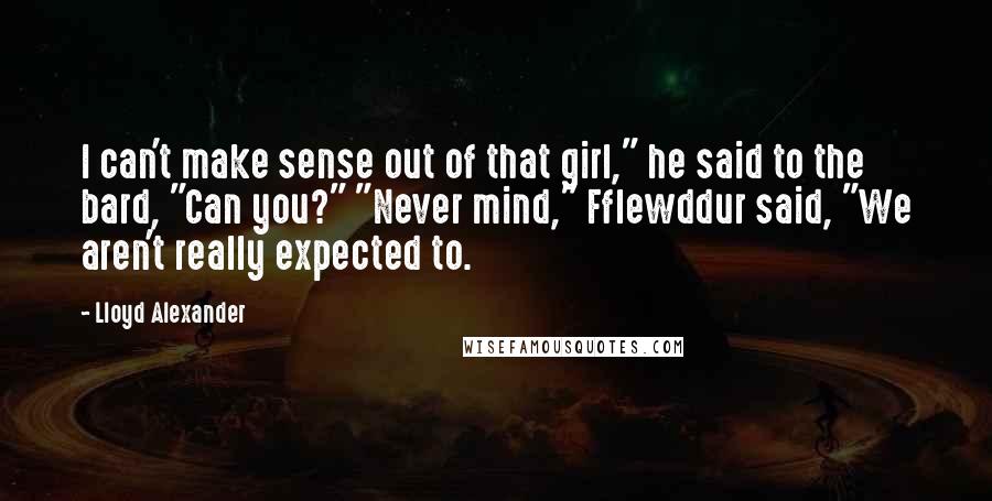 Lloyd Alexander Quotes: I can't make sense out of that girl," he said to the bard, "Can you?" "Never mind," Fflewddur said, "We aren't really expected to.