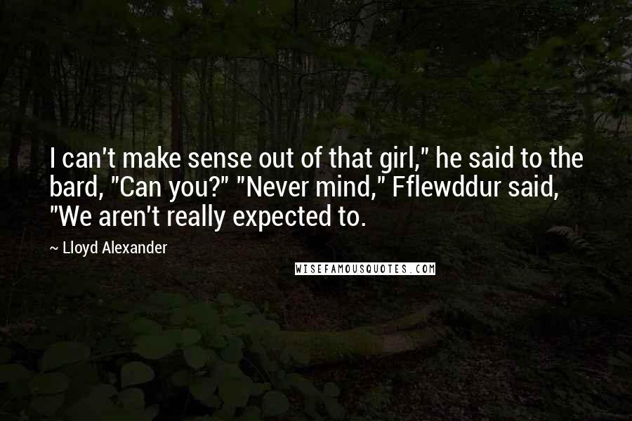 Lloyd Alexander Quotes: I can't make sense out of that girl," he said to the bard, "Can you?" "Never mind," Fflewddur said, "We aren't really expected to.