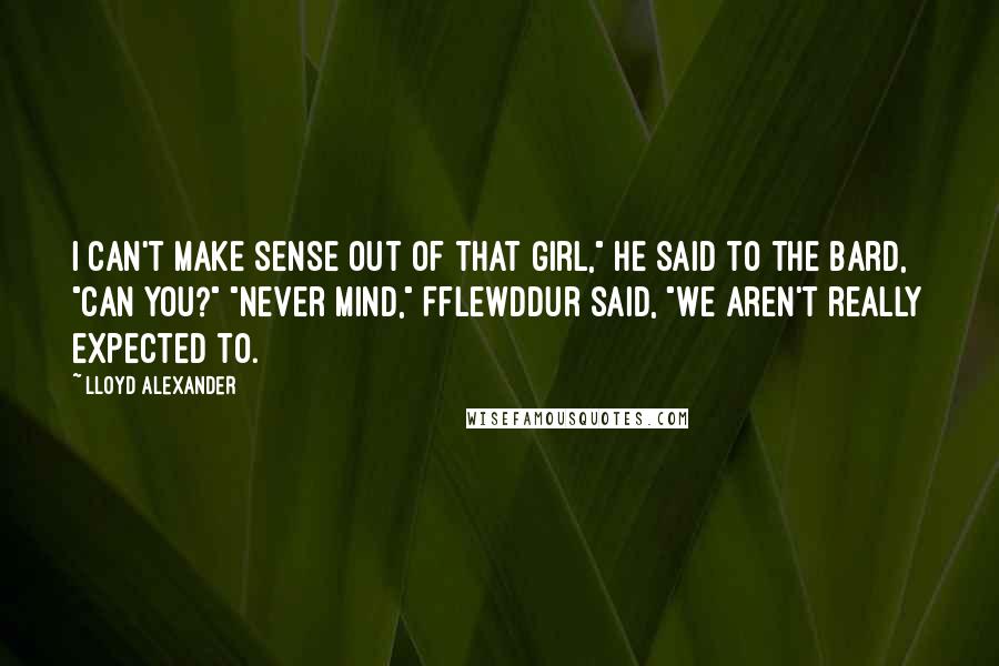 Lloyd Alexander Quotes: I can't make sense out of that girl," he said to the bard, "Can you?" "Never mind," Fflewddur said, "We aren't really expected to.