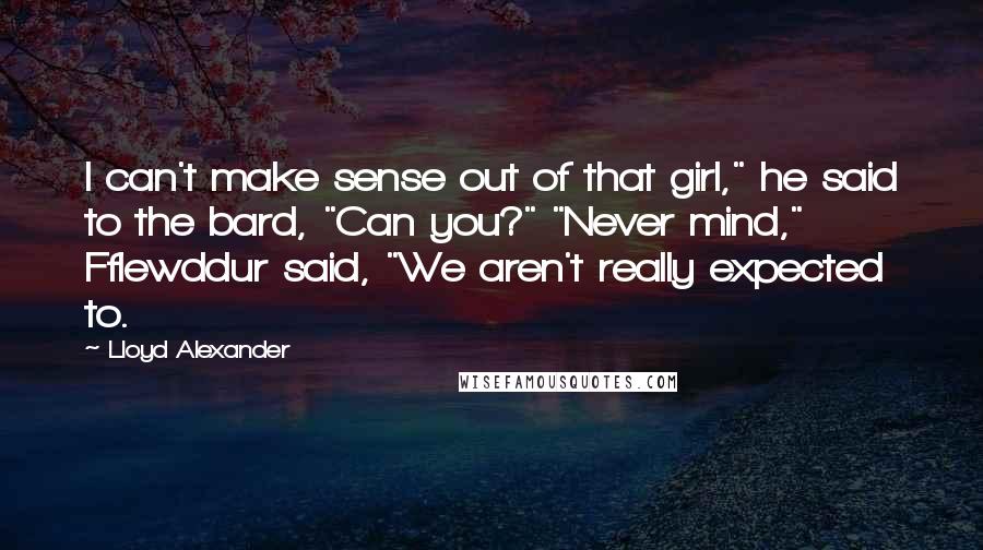 Lloyd Alexander Quotes: I can't make sense out of that girl," he said to the bard, "Can you?" "Never mind," Fflewddur said, "We aren't really expected to.