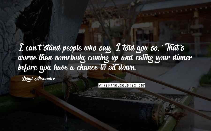 Lloyd Alexander Quotes: I can't stand people who say 'I told you so.' That's worse than somebody coming up and eating your dinner before you have a chance to sit down.
