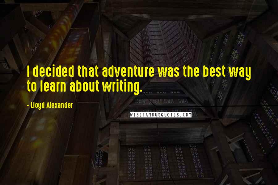 Lloyd Alexander Quotes: I decided that adventure was the best way to learn about writing.