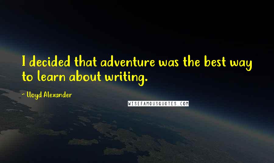 Lloyd Alexander Quotes: I decided that adventure was the best way to learn about writing.