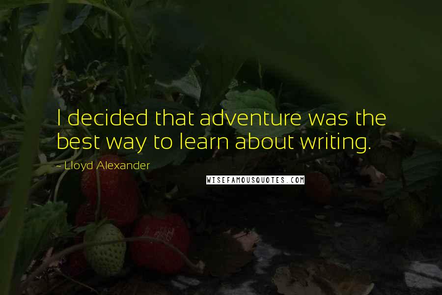 Lloyd Alexander Quotes: I decided that adventure was the best way to learn about writing.