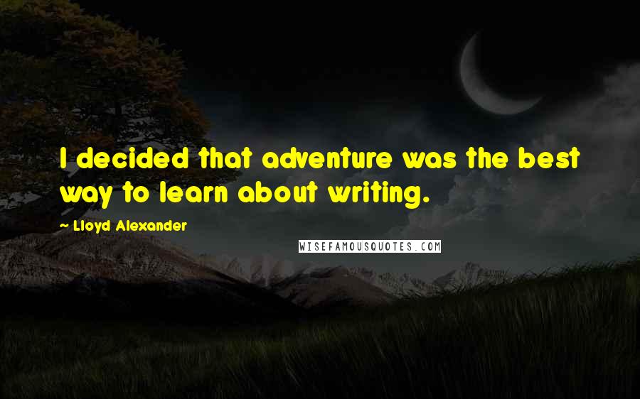Lloyd Alexander Quotes: I decided that adventure was the best way to learn about writing.