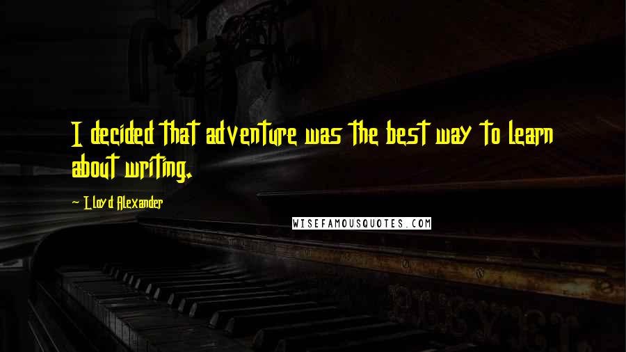 Lloyd Alexander Quotes: I decided that adventure was the best way to learn about writing.