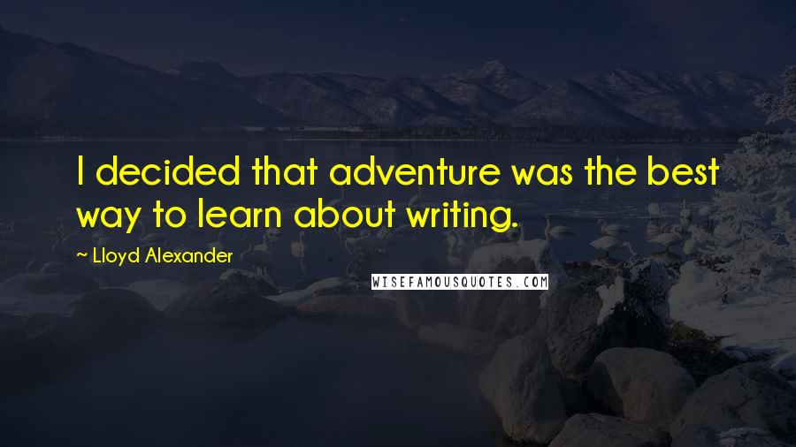 Lloyd Alexander Quotes: I decided that adventure was the best way to learn about writing.
