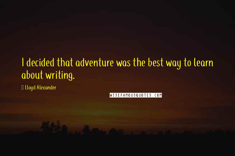 Lloyd Alexander Quotes: I decided that adventure was the best way to learn about writing.