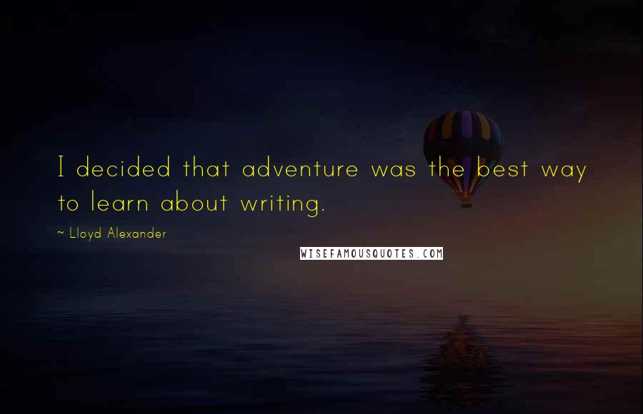 Lloyd Alexander Quotes: I decided that adventure was the best way to learn about writing.