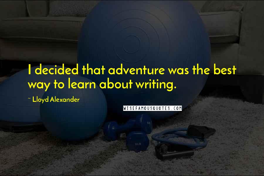 Lloyd Alexander Quotes: I decided that adventure was the best way to learn about writing.