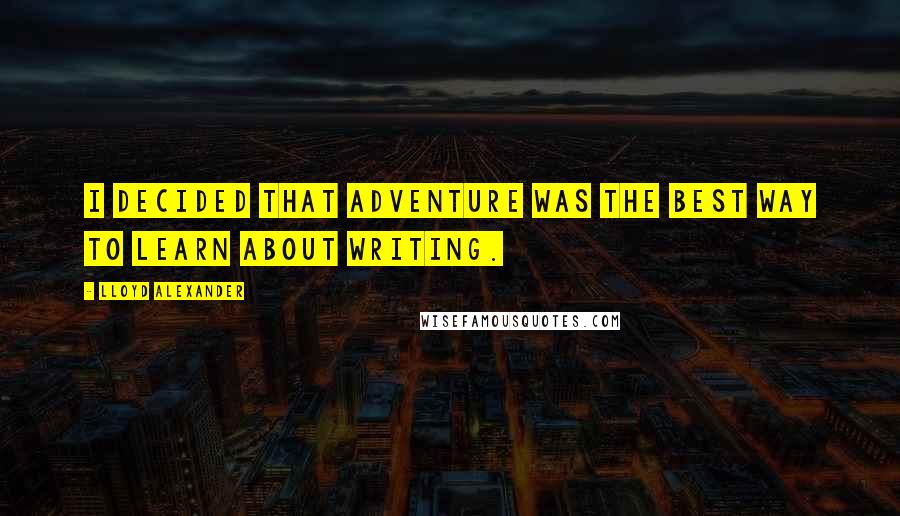 Lloyd Alexander Quotes: I decided that adventure was the best way to learn about writing.