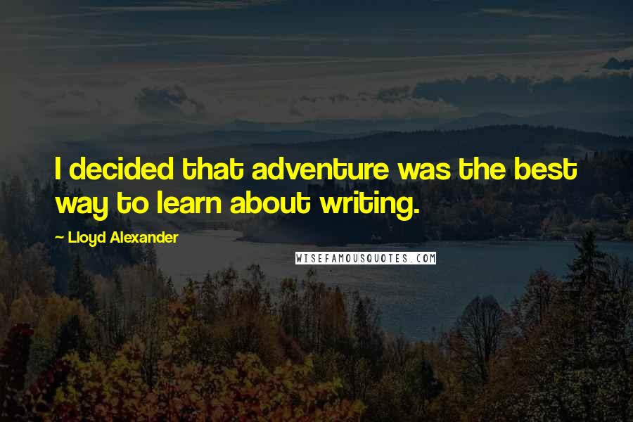 Lloyd Alexander Quotes: I decided that adventure was the best way to learn about writing.