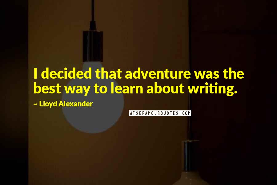 Lloyd Alexander Quotes: I decided that adventure was the best way to learn about writing.