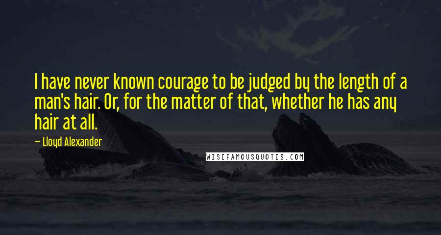 Lloyd Alexander Quotes: I have never known courage to be judged by the length of a man's hair. Or, for the matter of that, whether he has any hair at all.