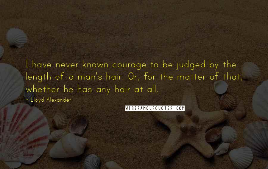 Lloyd Alexander Quotes: I have never known courage to be judged by the length of a man's hair. Or, for the matter of that, whether he has any hair at all.