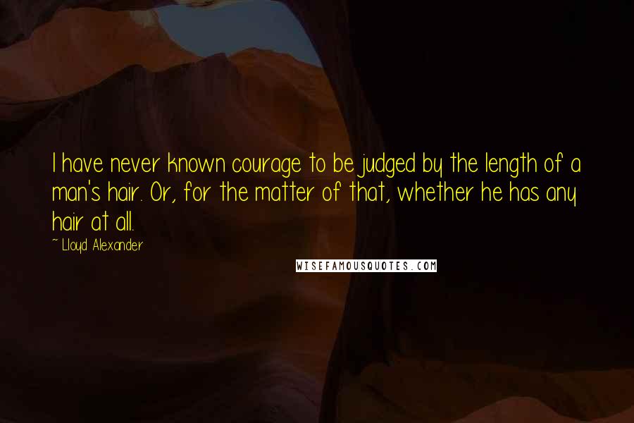 Lloyd Alexander Quotes: I have never known courage to be judged by the length of a man's hair. Or, for the matter of that, whether he has any hair at all.