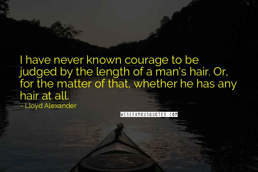 Lloyd Alexander Quotes: I have never known courage to be judged by the length of a man's hair. Or, for the matter of that, whether he has any hair at all.