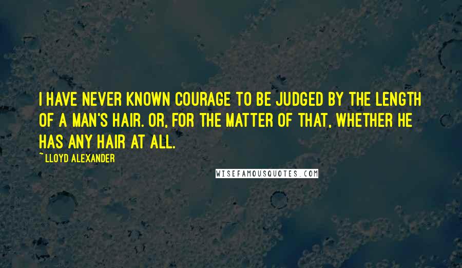 Lloyd Alexander Quotes: I have never known courage to be judged by the length of a man's hair. Or, for the matter of that, whether he has any hair at all.