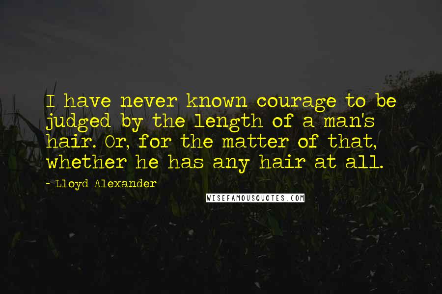 Lloyd Alexander Quotes: I have never known courage to be judged by the length of a man's hair. Or, for the matter of that, whether he has any hair at all.